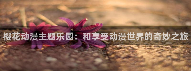 搞笑动漫：樱花动漫主题乐园：和享受动漫世界的奇妙之旅
