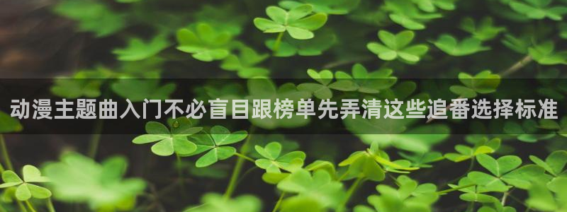 热门动漫新番：动漫主题曲入门不必盲目跟榜单先弄清这些追番选择标准