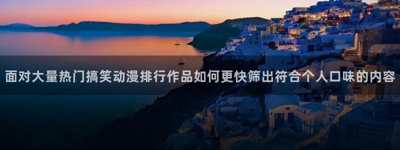 动漫类型大全：面对大量热门搞笑动漫排行作品如何更快筛出符合个人口味的内容