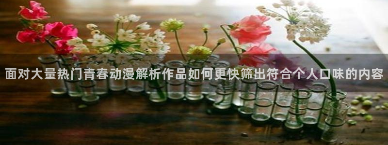 最新动漫推荐：面对大量热门青春动漫解析作品如何更快筛出符合个人口味的内容