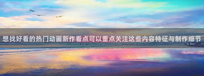 动漫大全网站：想找好看的热门动画新作看点可以重点关注这些内容特征与制作细节