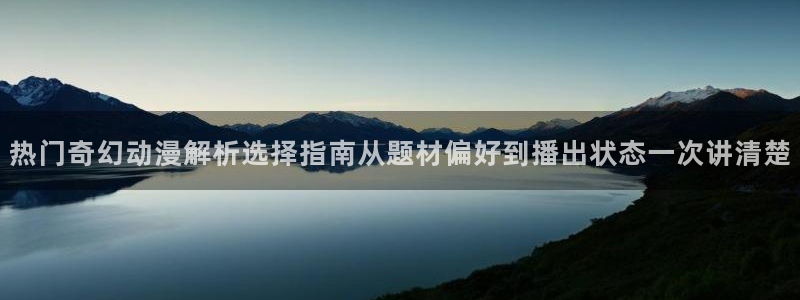 玄幻动漫：热门奇幻动漫解析选择指南从题材偏好到播出状态一次讲清楚