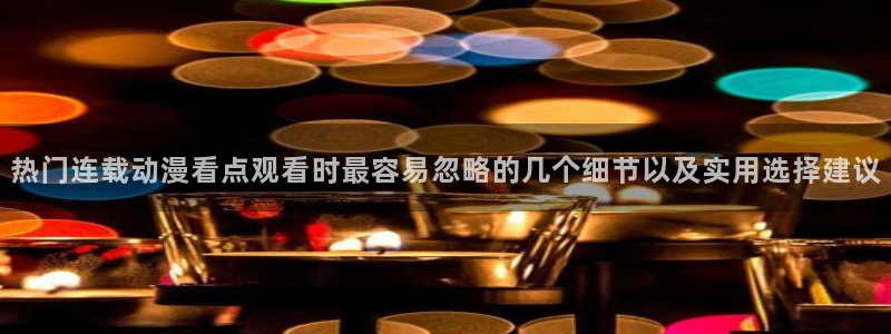 动漫分类大全：热门连载动漫看点观看时最容易忽略的几个细节以及实用选择建议