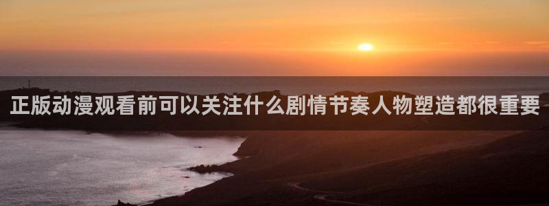 最新动漫大全：正版动漫观看前可以关注什么剧情节奏人物塑造都很重要