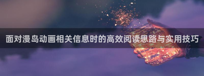 动漫更新:面对漫岛动画相关信息时的高效阅读思路与实用技巧