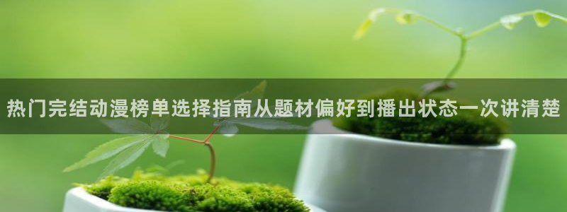 动漫网在线导航:热门完结动漫榜单选择指南从题材偏好到播出状态一次讲清楚