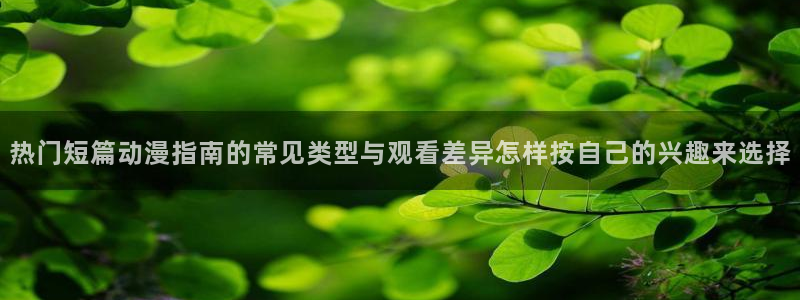 在线动漫：热门短篇动漫指南的常见类型与观看差异怎样按自己的兴趣来选择