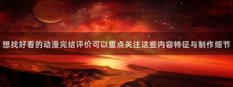 动漫在线观看：想找好看的动漫完结评价可以重点关注这些内容特征与制作细节